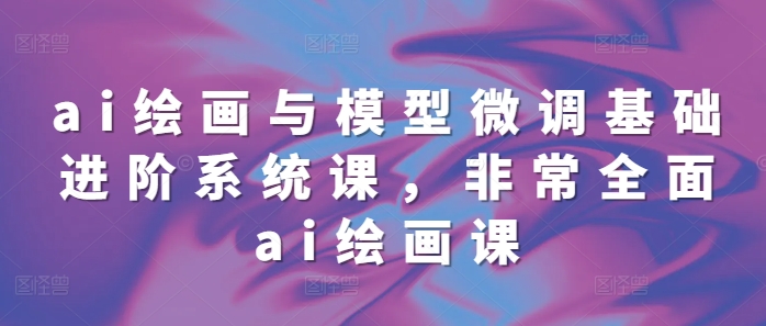 ai绘画与模型微调基础进阶系统课，非常全面ai绘画课(68节) - 创享网-创享网