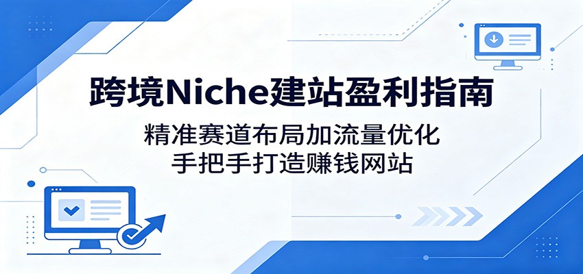跨境Niche建站盈利指南：精准赛道布局加流量优化，手把手打造赚钱网站 - 创享网-创享网