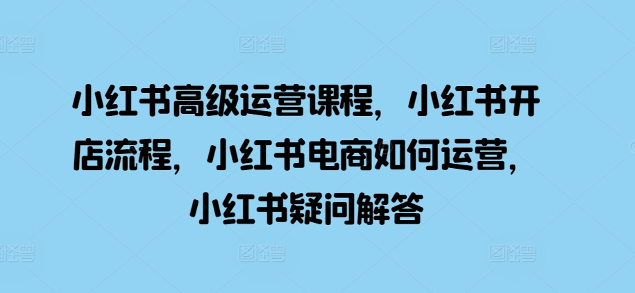 小红书高级运营课程，小红书开店流程，小红书电商如何运营，小红书疑问解答 - 创享网-创享网