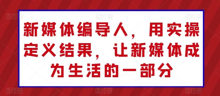 新媒体编导人，用实操定义结果，让新媒体成为生活的一部分 - 创享网-创享网