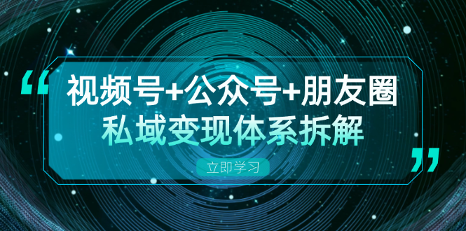 视频号+公众号+朋友圈私域变现体系拆解，全体平台流量枯竭下的应对策略 - 创享网-创享网
