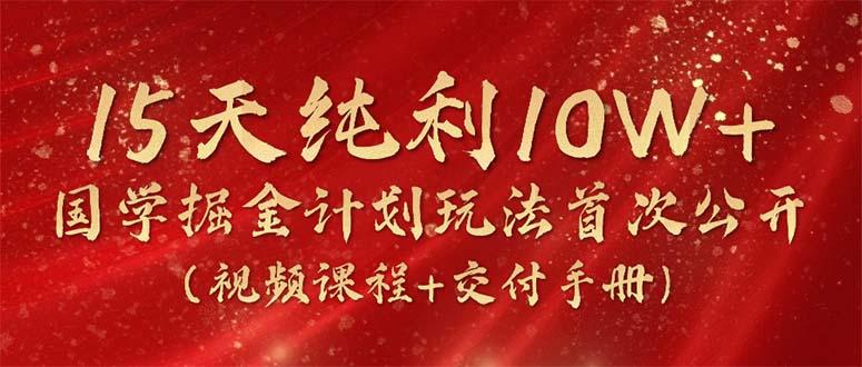 15天纯利10W+，国学掘金计划2024玩法全网首次公开(视频课程+交付手册 - 创享网-创享网
