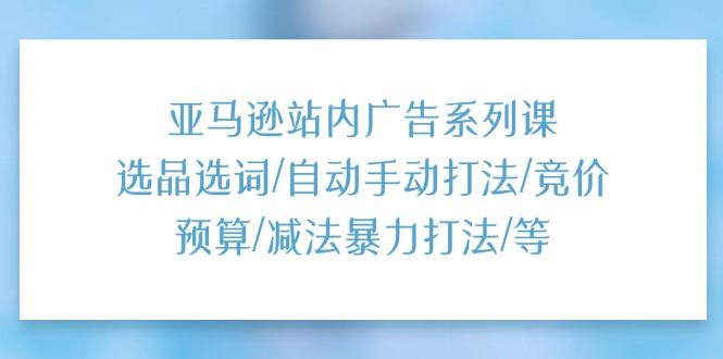亚马逊站内广告系列课：选品选词/自动手动打法/竞价预算/减法暴力打法/等 - 创享网-创享网