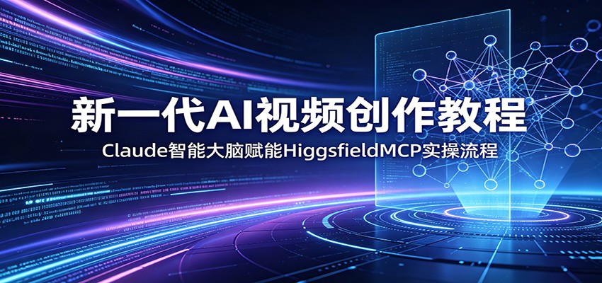 新一代AI视频创作教程：Claude智能大脑赋能，HiggsfieldMCP实操流程-创享网