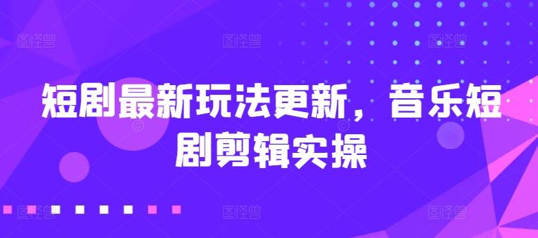 短剧最新玩法更新，音乐短剧剪辑实操【揭秘】 - 创享网-创享网