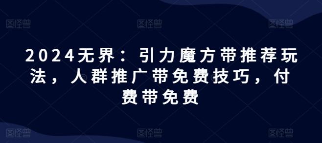 2024无界：引力魔方带推荐玩法，人群推广带免费技巧，付费带免费 - 创享网-创享网