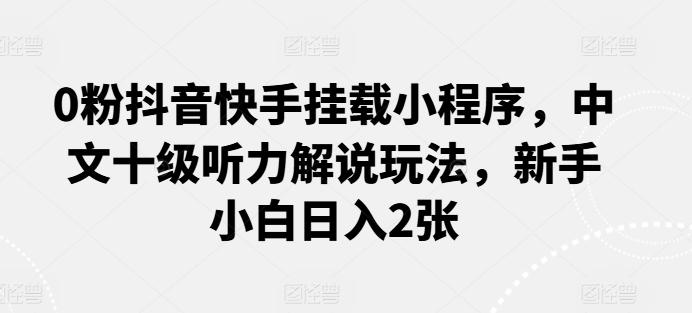 0粉抖音快手挂载小程序，中文十级听力解说玩法，新手小白日入2张 - 创享网-创享网