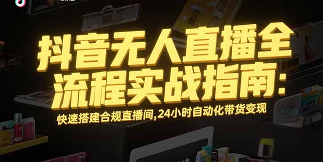 抖音无人直播全流程实战指南：快速搭建合规直播间，24小时自动化带货变现 - 创享网-创享网