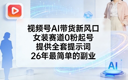 视频号AI带货新风口，女装赛道0粉起号，提供全套提示词，26年最简单的副业-创享网