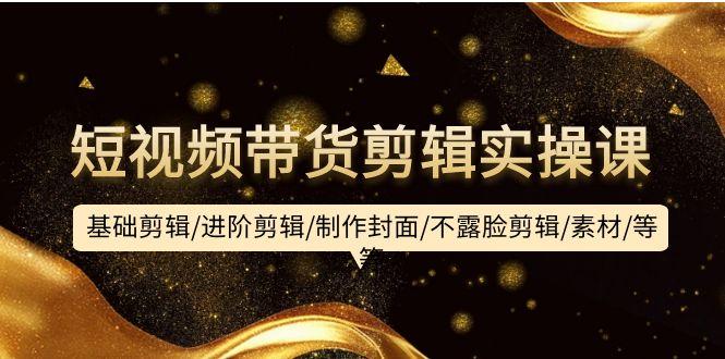 (9887期)短视频带货剪辑实操课：基础剪辑/进阶剪辑/制作封面/不露脸剪辑/素材/等等 - 创享网-创享网