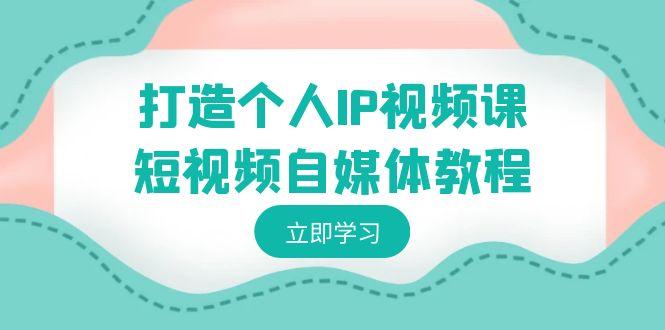 打造个人IP视频课-短视频自媒体教程，个人IP如何定位，如何变现 - 创享网-创享网
