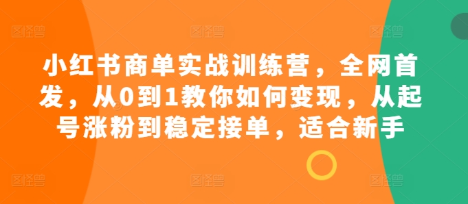 小红书商单实战训练营，全网首发，从0到1教你如何变现，从起号涨粉到稳定接单，适合新手 - 创享网-创享网