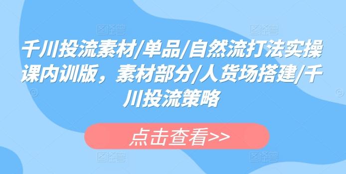 千川投流素材/单品/自然流打法实操课内训版，素材部分/人货场搭建/千川投流策略 - 创享网-创享网