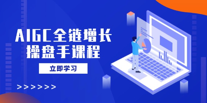 AIGC全链增长操盘手课程，从AI基础到私有化应用，轻松驾驭AI助力营销 - 创享网-创享网