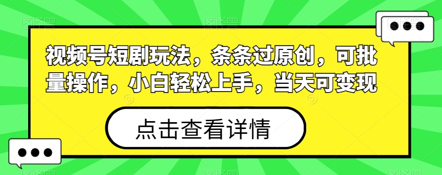 视频号短剧玩法，条条过原创，可批量操作，小白轻松上手，当天可变现 - 创享网-创享网