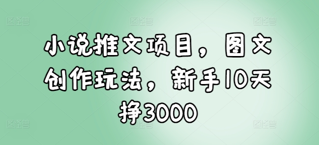 小说推文项目，图文创作玩法，新手10天挣3000 - 创享网-创享网