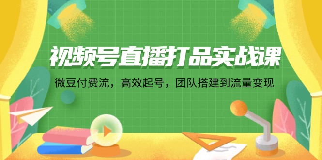 视频号直播打品实战课：微 豆 付 费 流，高效起号，团队搭建到流量变现 - 创享网-创享网