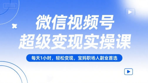 微信视频号超级变现实操课，每天1小时，轻松变现，宝妈职场人副业首选 - 创享网-创享网