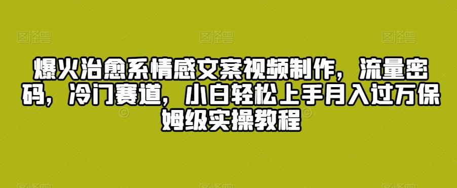 爆火治愈系情感文案视频制作，流量密码，冷门赛道，小白轻松上手月入过万保姆级实操教程【揭秘】 - 创享网-创享网