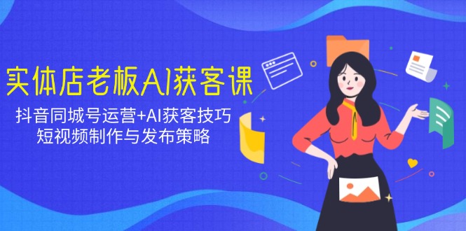 实体店老板AI获客课：抖音同城号运营+AI获客技巧，短视频制作与发布策略 - 创享网-创享网