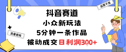 抖音赛道：小众新玩法，5分钟一条作品，被动成交，日利润3张 - 创享网-创享网