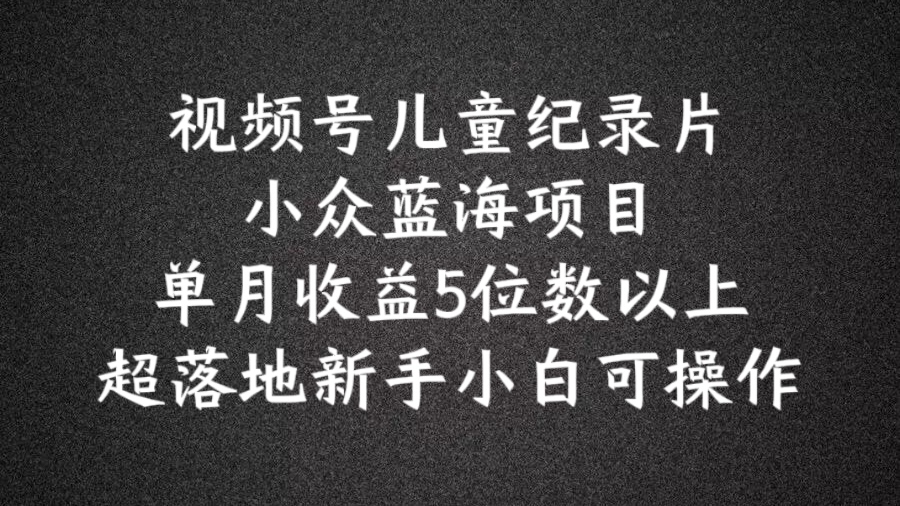2024蓝海项目视频号儿童纪录片科普，单月收益5位数以上，新手小白可操作【揭秘】 - 创享网-创享网