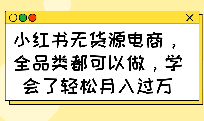 小红书无货源电商，全品类都可以做，学会了轻松月入过万 - 创享网-创享网