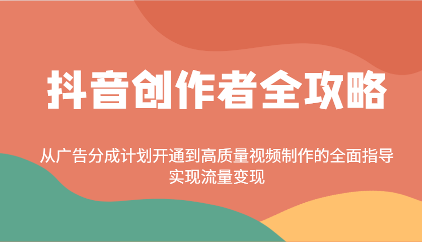 抖音创作者全攻略：从广告分成计划开通到高质量视频制作的全面指导，实现流量变现 - 创享网-创享网