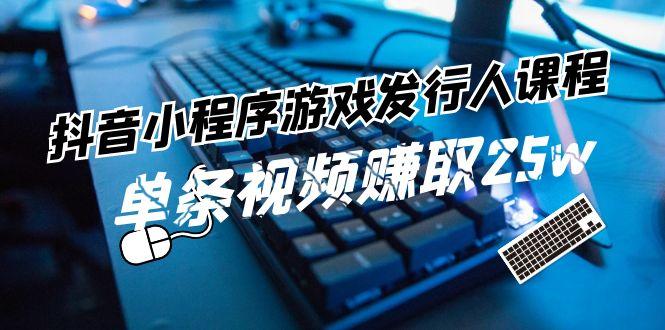 抖音小程序游戏发行人课程：带你玩转游戏任务变现，单条视频赚取25w - 创享网-创享网