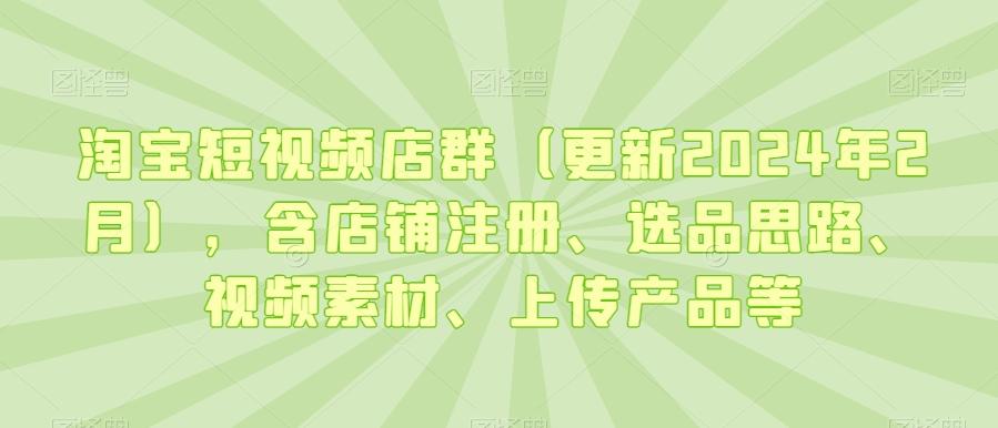 淘宝短视频店群(更新2024年2月)，含店铺注册、选品思路、视频素材、上传产品等 - 创享网-创享网