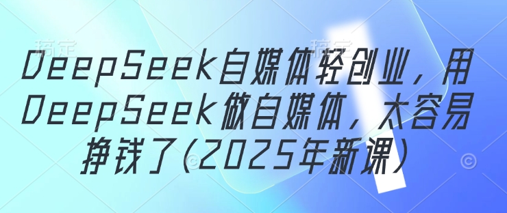 DeepSeek自媒体轻创业，用DeepSeek做自媒体，太容易挣钱了(2025年新课) - 创享网-创享网
