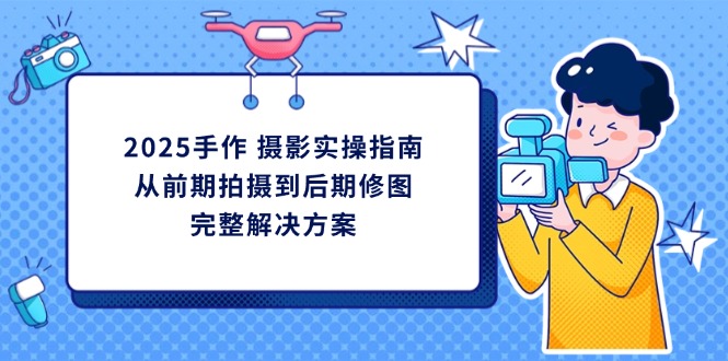 2025手作 摄影实操指南，从前期拍摄到后期修图的完整解决方案 - 创享网-创享网