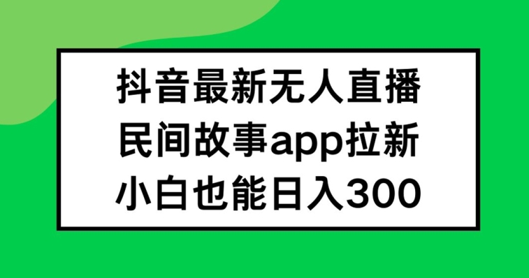 抖音无人直播，民间故事APP拉新，小白也能日入300+【揭秘】 - 创享网-创享网