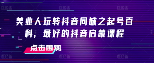 美业人玩转抖音同城之起号百科，最好的抖音启蒙课程 - 创享网-创享网