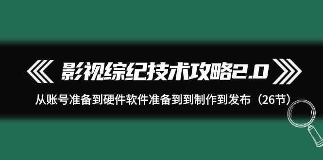 影视综纪技术攻略2.0：从账号准备到硬件软件准备到到制作到发布(26节课) - 创享网-创享网