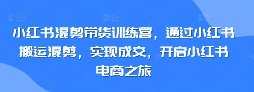 小红书混剪带货训练营，通过小红书搬运混剪，实现成交，开启小红书电商之旅 - 创享网-创享网