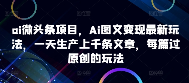 ai微头条项目，Ai图文变现最新玩法，一天生产上千条文章，每篇过原创的玩法 - 创享网-创享网