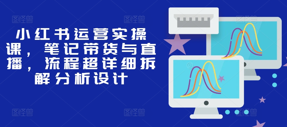 小红书运营实操课，笔记带货与直播，流程超详细拆解分析设计 - 创享网-创享网