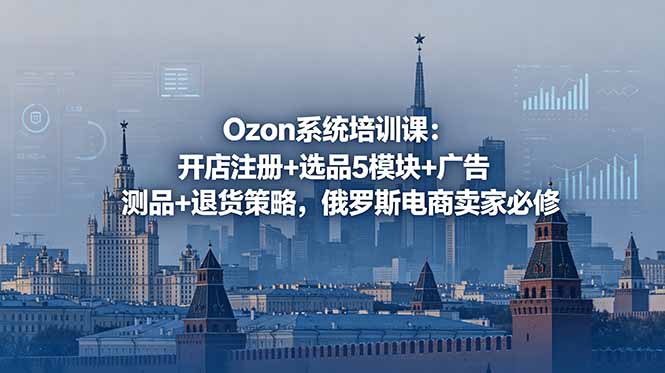 Ozon系统培训课：开店注册+选品5模块+广告测品+退货策略，俄罗斯电商卖家必修-创享网
