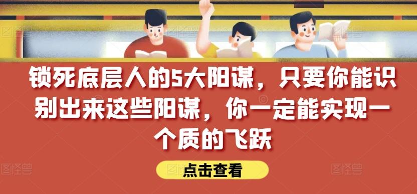 锁死底层人的5大阳谋，只要你能识别出来这些阳谋，你一定能实现一个质的飞跃【付费文章】 - 创享网-创享网