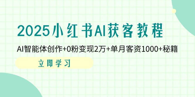 2025小红书AI获客教程：AI智能体创作+0粉变现2万+单月客资1000+秘籍 - 创享网-创享网