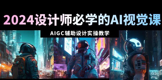 2024设计师必学的AI视觉课：AIGC辅助设计实操教学(66节课) - 创享网-创享网