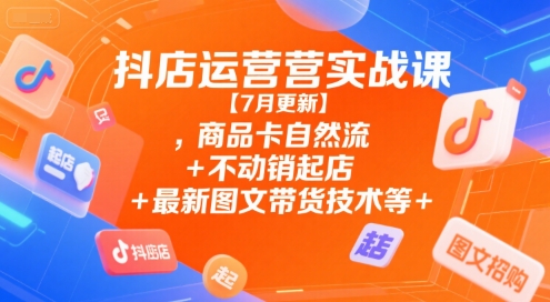 抖店运营实战课【7月更新】,商品卡自然流+不动销起店+最新图文带货技术等 - 创享网-创享网