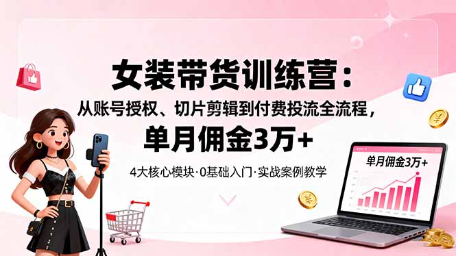 女装带货特训营:从账号授权、切片剪辑到付费投流全流程,单月佣金3万+-创享网