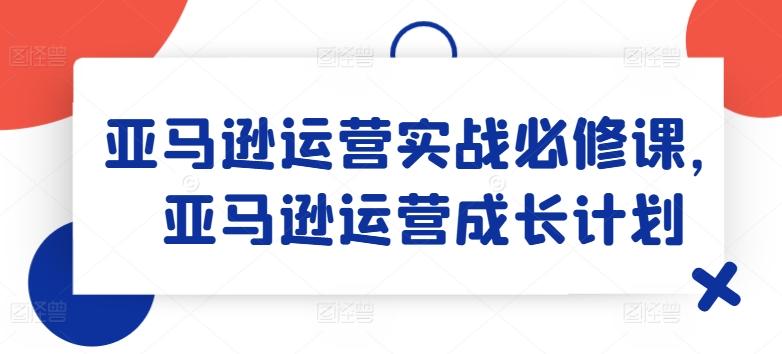 亚马逊运营实战必修课，亚马逊运营成长计划 - 创享网-创享网
