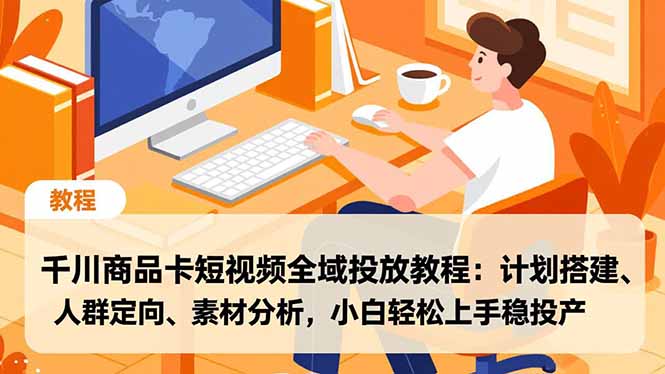 千川商品卡短视频全域投放教程:计划搭建、人群定向、素材分析,小白轻松上手稳投产-创享网