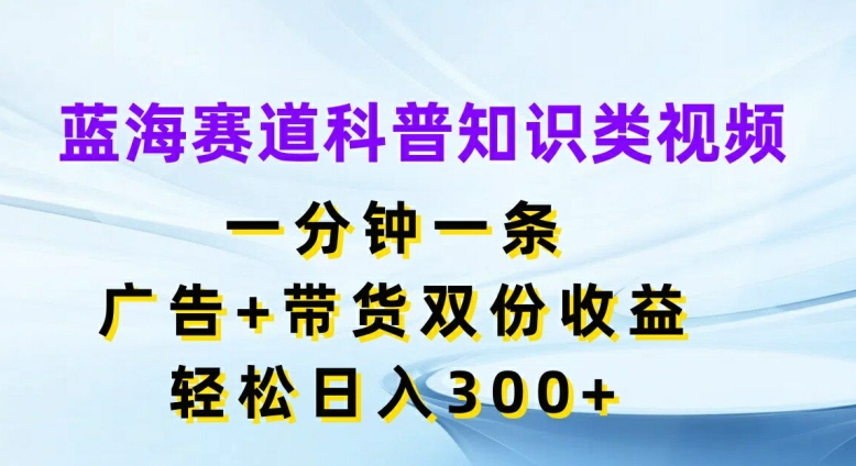 蓝海赛道科普知识类视频，一分钟一条，广告+带货双份收益，轻松日入300+【揭秘】 - 创享网-创享网