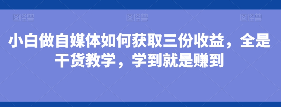 小白做自媒体如何获取三份收益，全是干货教学，学到就是赚到 - 创享网-创享网