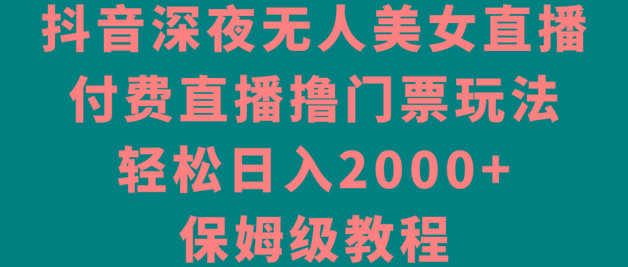 抖音深夜无人美女直播，付费直播撸门票玩法，轻松日入2000+，保姆级教程 - 创享网-创享网