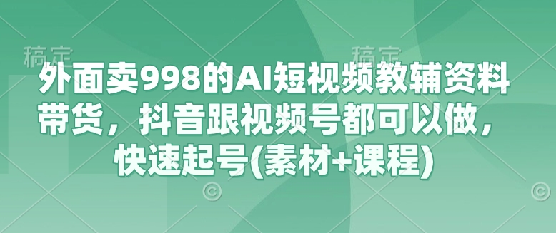 外面卖998的AI短视频教辅资料带货，抖音跟视频号都可以做，快速起号(素材+课程) - 创享网-创享网